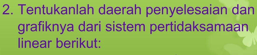 Tentukanlah daerah penyelesaian dan 
grafiknya dari sistem pertidaksamaan 
linear berikut: