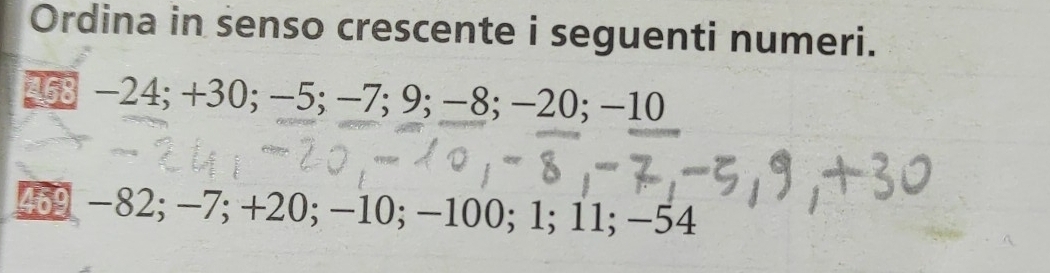 Ordina in senso crescente i seguenti numeri. 
; 63 -24; +30; -5; -7; 9; -8; -20; −10
45 -82; -7; +20; -10; -100; 1; 11; -54