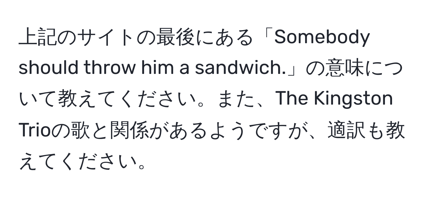 上記のサイトの最後にある「Somebody should throw him a sandwich.」の意味について教えてください。また、The Kingston Trioの歌と関係があるようですが、適訳も教えてください。