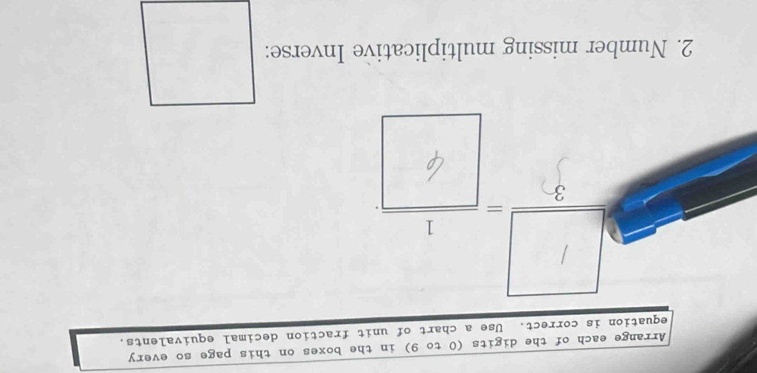 Arrange each of the digits (0 to 9) in the boxes on this page so every 
equation is correct. Use a chart of unit fraction decimal equivalents. 

2. Number missing multiplicative Inverse: □