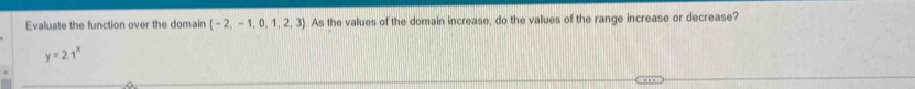 Evaluate the function over the domain  -2,-1,0,1,2,3. As the values of the domain increase, do the values of the range increase or decrease?
y=2.1^x