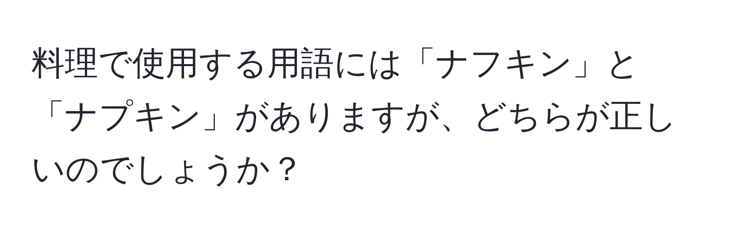 料理で使用する用語には「ナフキン」と「ナプキン」がありますが、どちらが正しいのでしょうか？