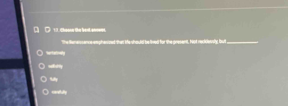 Choose the best answer.
The Renaissance emphasized that life should be lived for the present. Not recklessly; but_
sentatively
selfshly
fully
caretully