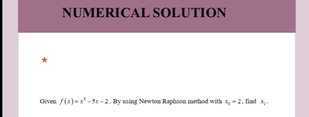 NUMERICAL SOLUTION 
* 
Given f(x)=x^3-5x-2. By using Newton Raphson method with x_0=2 , find x_1.