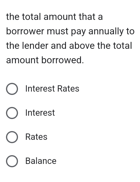 the total amount that a
borrower must pay annually to
the lender and above the total
amount borrowed.
Interest Rates
Interest
Rates
Balance