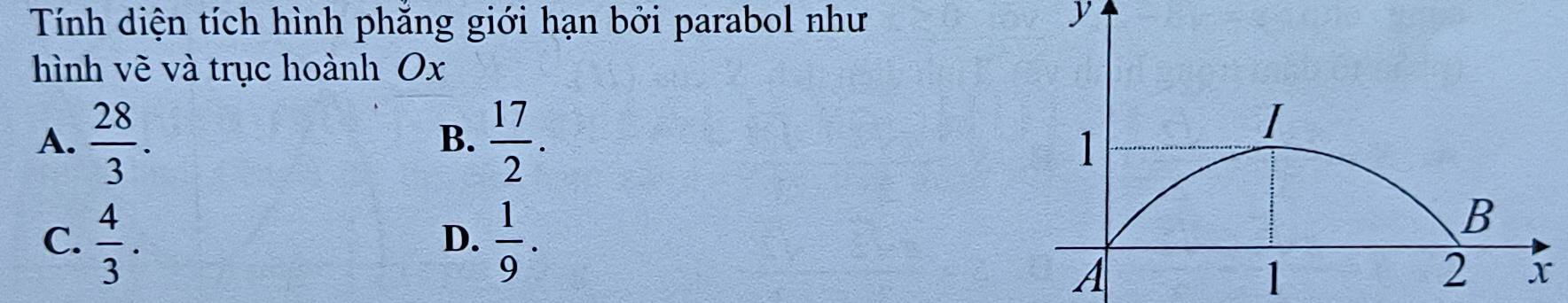 Tính diện tích hình phẳng giới hạn bởi parabol như y
hình vẽ và trục hoành Ox
A.  28/3 .  17/2 . 
B.
I
1
C.  4/3 .  1/9 . 
D.
B
A
1
2 x