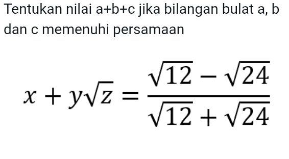 Tentukan nilai a+b+c jika bilangan bulat a, b
dan c memenuhi persamaan
x+ysqrt(z)= (sqrt(12)-sqrt(24))/sqrt(12)+sqrt(24) 