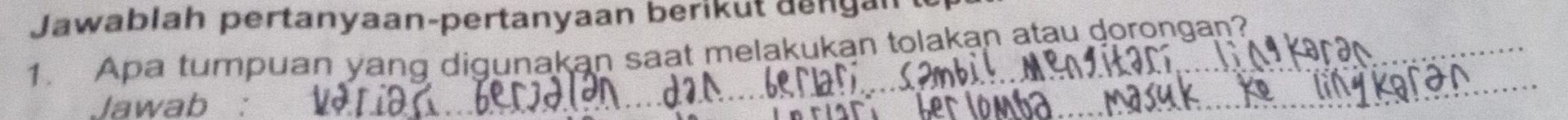 Jawablah pertanyaan-pertanyaan berikut dengan 
1. Apa tumpuan yang digunakan saat melakukan tolakan atau dorongan? 
Jawab : 
_ 
_