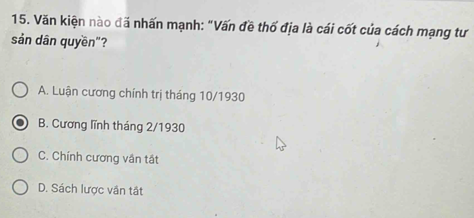 Văn kiện nào đã nhấn mạnh: "Vấn đề thố địa là cái cốt của cách mạng tư
sản dân quyền"?
A. Luận cương chính trị tháng 10/1930
B. Cương lĩnh tháng 2/1930
C. Chính cương vần tất
D. Sách lược văn tắt