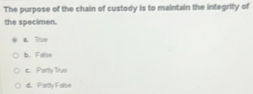 The purpose of the chain of custody is to maintain the integrity of
the specimen.
a. True
b. False
c. Partly True
d. Party False