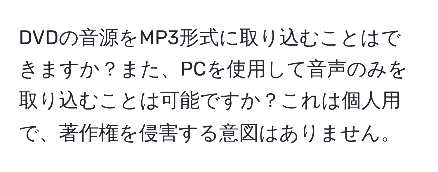 DVDの音源をMP3形式に取り込むことはできますか？また、PCを使用して音声のみを取り込むことは可能ですか？これは個人用で、著作権を侵害する意図はありません。