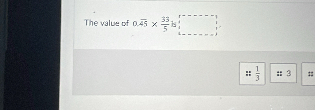 The value of 0.overline 45*  33/5  is □°
 1/3  3