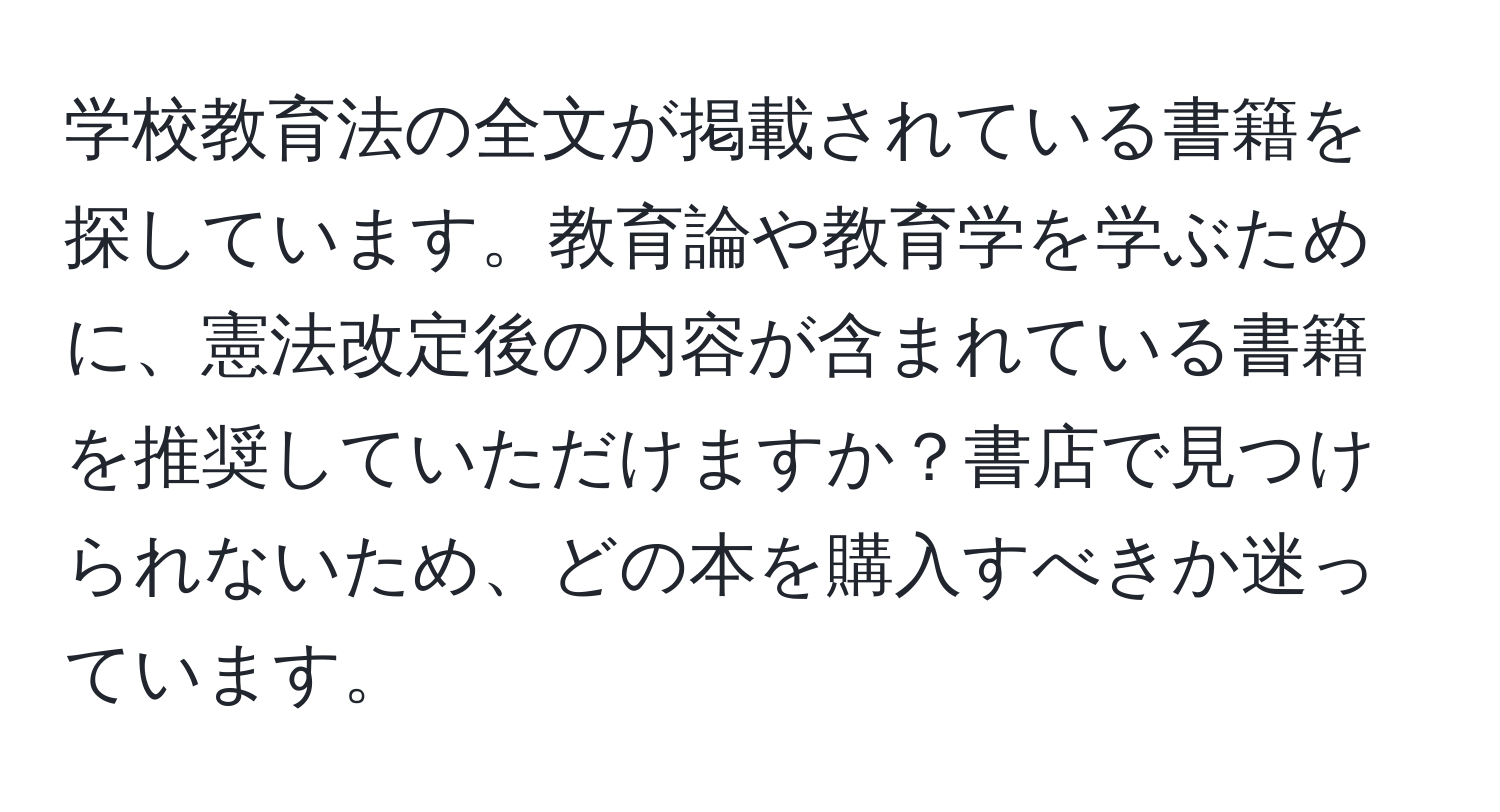 学校教育法の全文が掲載されている書籍を探しています。教育論や教育学を学ぶために、憲法改定後の内容が含まれている書籍を推奨していただけますか？書店で見つけられないため、どの本を購入すべきか迷っています。