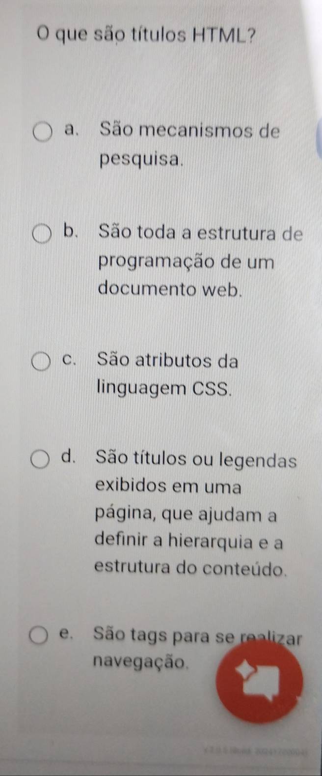 que são títulos HTML?
a. São mecanismos de
pesquisa.
b. São toda a estrutura de
programação de um
documento web.
c. São atributos da
linguagem CSS.
d. São títulos ou legendas
exibidos em uma
página, que ajudam a
definir a hierarquia e a
estrutura do conteúdo.
e. São tags para se realizar
navegação.
x 7 9 510no 2024) 7220(41