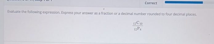 Correct 
Evaluate the following expression. Express your answer as a fraction or a decimal number rounded to four decimal places.
frac _12C_10_12P_4