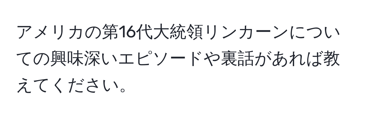 アメリカの第16代大統領リンカーンについての興味深いエピソードや裏話があれば教えてください。