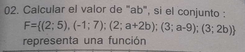 Calcular el valor de "ab", si el conjunto :
F= (2;5),(-1;7);(2;a+2b);(3;a-9);(3;2b)
representa una función