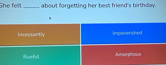 She felt _about forgetting her best friend's birthday.
Incessantly Impoverished
Rueful Amorphous