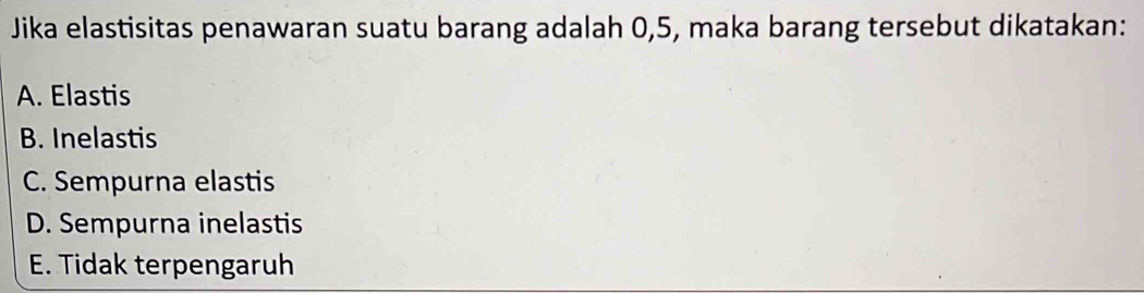 Jika elastisitas penawaran suatu barang adalah 0,5, maka barang tersebut dikatakan:
A. Elastis
B. Inelastis
C. Sempurna elastis
D. Sempurna inelastis
E. Tidak terpengaruh