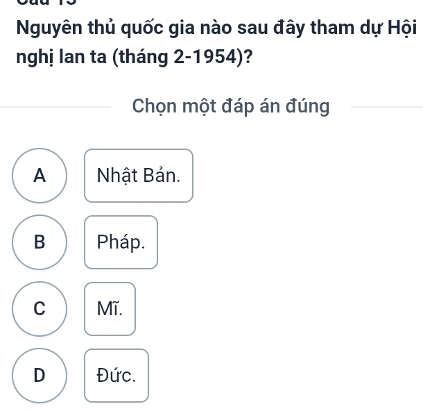 Nguyên thủ quốc gia nào sau đây tham dự Hội
nghị lan ta (tháng 2-1954)?
Chọn một đáp án đúng
A Nhật Bản.
B Pháp.
C Mĩ.
D Đức.