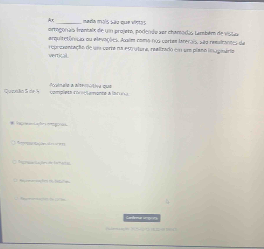 As_ nada mais são que vistas
ortogonais frontais de um projeto, podendo ser chamadas também de vistas
arquitetônicas ou elevações. Assim como nos cortes laterais, são resultantes da
representação de um corte na estrutura, realizado em um plano imaginário
vertical.
Assinale a alternativa que
Questão 5 de 5 completa corretamente a lacuna:
Representações ortogonais
Representações das vistas
Represerzações de fachadas
Represeraações de detales
Representações de contes.
Corifermar Rengoe
[Aultermicag/sn 2025-42-15 08.22-0) 189407)