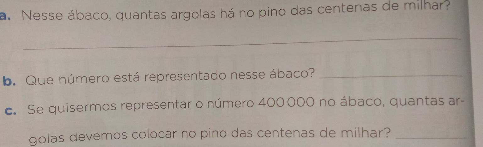 Nesse ábaco, quantas argolas há no pino das centenas de milhar? 
_ 
b. Que número está representado nesse ábaco?_ 
c. Se quisermos representar o número 400000 no ábaco, quantas ar- 
golas devemos colocar no pino das centenas de milhar?_