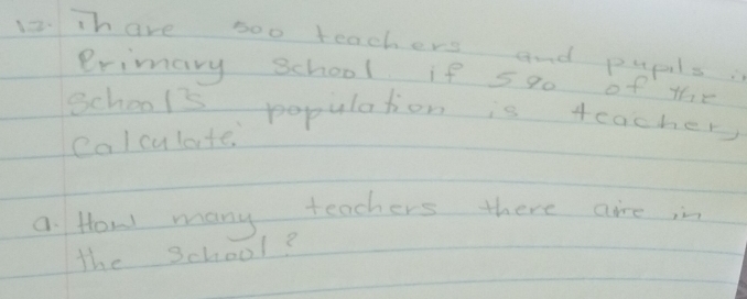 10Thare too teachers and pupalsis 
erimary school if 590 of the 
School's population is tcacher, 
calculate. 
a How many teachers there are in 
the School?