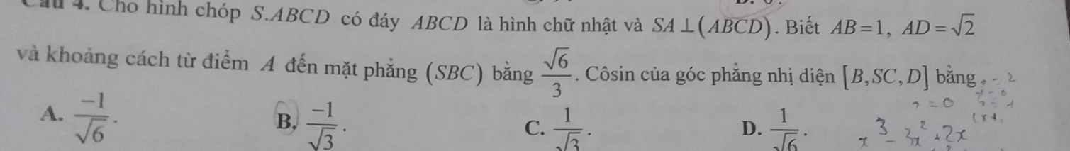 Cho hình chóp S. ABCD có đáy ABCD là hình chữ nhật và SA⊥ (Aoverline BCD). Biết AB=1, AD=sqrt(2)
và khoảng cách từ điểm A đến mặt phẳng (SBC) bằng  sqrt(6)/3 . Côsin của góc phẳng nhị diện [B,SC,D] bǎng
A.  (-1)/sqrt(6) .
B.  (-1)/sqrt(3) .  1/sqrt(3) .  1/sqrt(6) . 
C.
D.