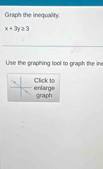 Graph the inequality.
x+3y≥ 3
Use the graphing tool to graph the ine 
Click to 
enlarge 
graph