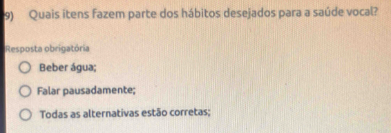 Quais itens fazem parte dos hábitos desejados para a saúde vocal?
Resposta obrigatória
Beber água;
Falar pausadamente;
Todas as alternativas estão corretas;