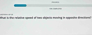 PROGRESS 
15% COMPLETED 
UESTION 4 OF 20 
What is the relative speed of two objects moving in opposite directions?