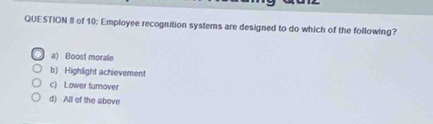 of 10; Employee recognition systems are designed to do which of the following?
a) Boost morale
b) Highlight achievement
c) Lower turnover
d) All of the above