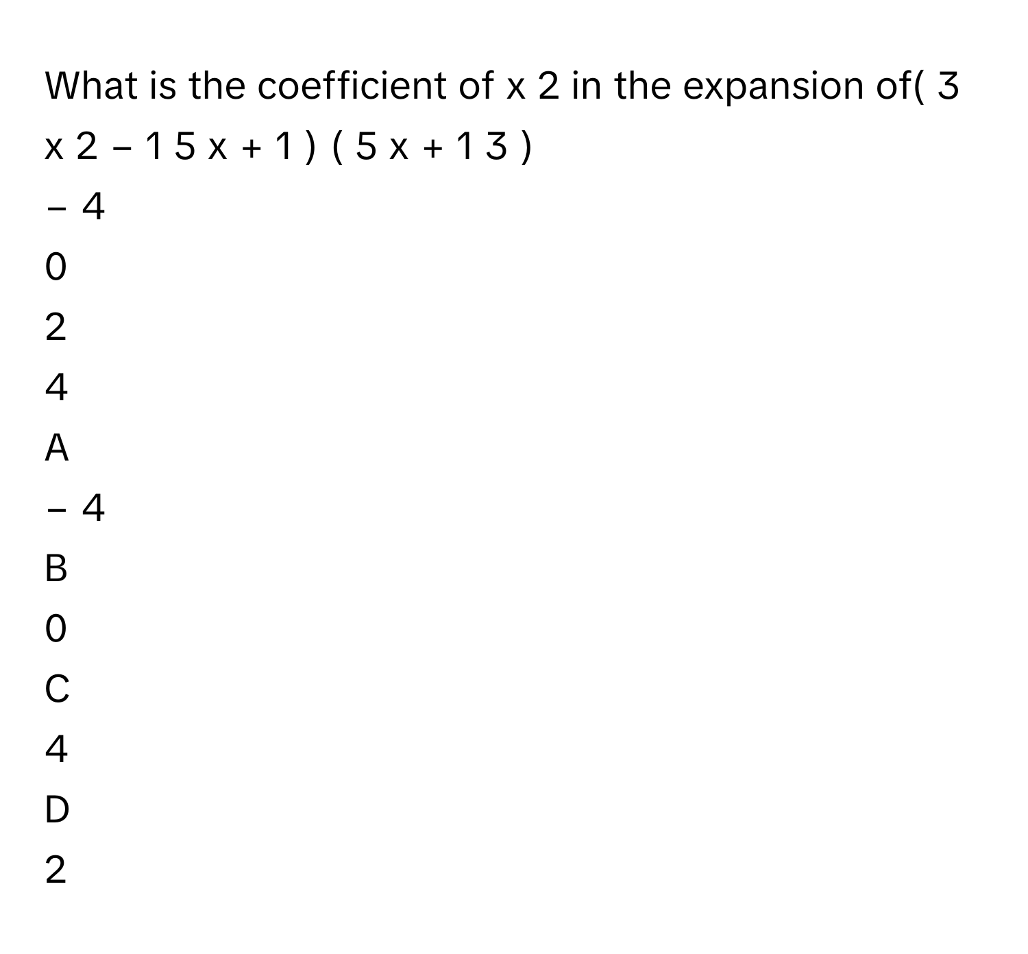 What is the coefficient of x   2        in the expansion of(  3  x   2    −  1   5         x  +  1  )   (  5  x  +  1   3         )      
−  4     
0     
2      
4      

A  
−  4      


B  
0      


C  
4       


D  
2