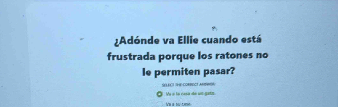 ¿Adónde va Ellie cuando está
frustrada porque los ratones no
le permiten pasar?
SELECT THE CORRECT ANSWER:
Va a la casa de un gato.
Va a su casa.