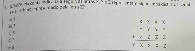 (OBMEP) Na conta indicada a seguir, as Ietras X, Y e Z representam algarismos distintos. Qual
é o algarismo representado pela letra Z?
a) 1
b) 3
c) 5
d) 6
e) 8
beginarrayr x* x* x y* y* y +zz2Z hline Y* X* Zendarray