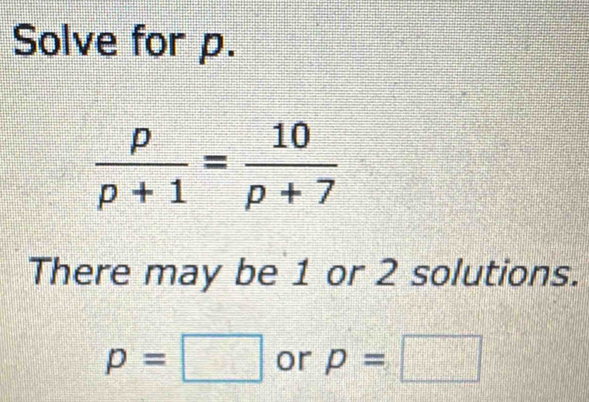 Solve for p.
 p/p+1 = 10/p+7 
There may be 1 or 2 solutions.
p=□ or p=□