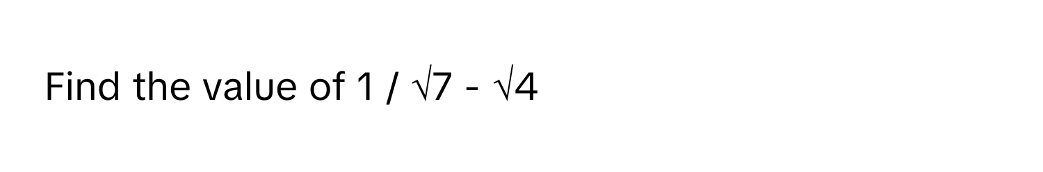 Find the value of 1 / √7 - √4