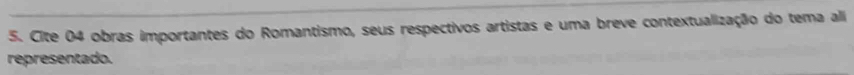 Cite 04 obras importantes do Romantismo, seus respectivos artistas e uma breve contextualização do tema ali 
representado.