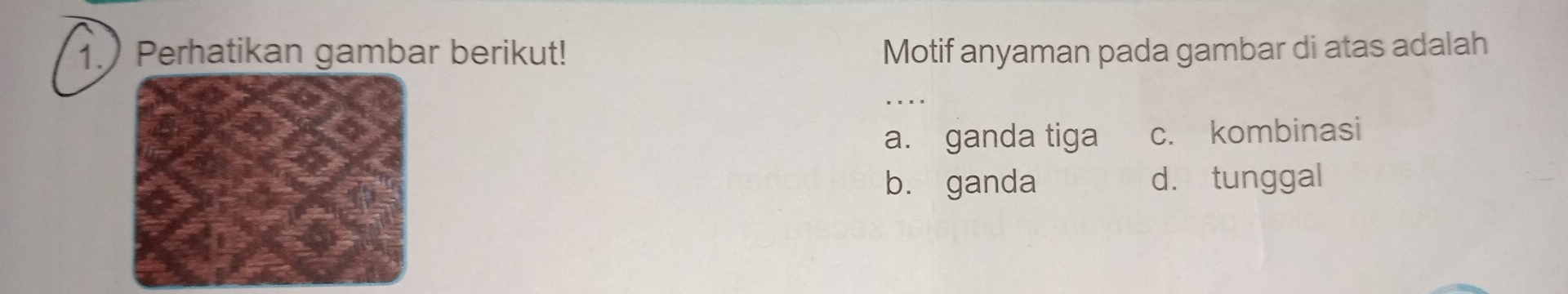 1.Perhatikan gambar berikut! Motif anyaman pada gambar di atas adalah
_
a. ganda tiga c. kombinasi
b. ganda d. tunggal