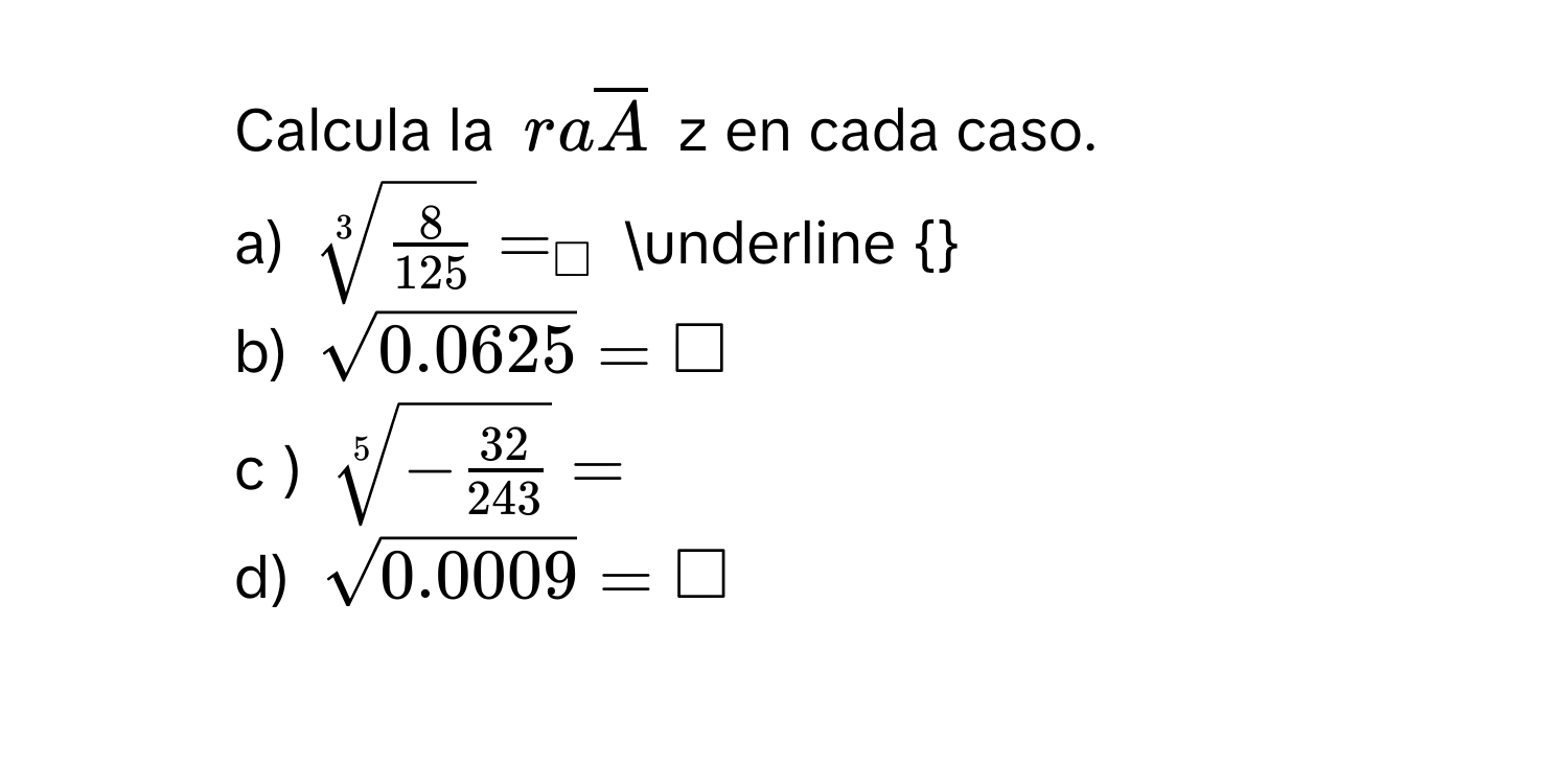 Calcula la raoverline A z en cada caso. 
a) sqrt[3](frac 8)125=_□  _  
b) sqrt(0.0625)=□
c ) sqrt[5](-frac 32)243=
d) sqrt(0.0009)=□