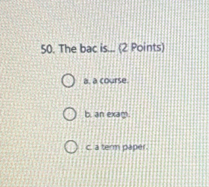 The bac is... (2 Points)
a, a course.
b. an exagi.
c. a term paper.