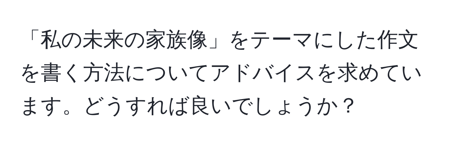 「私の未来の家族像」をテーマにした作文を書く方法についてアドバイスを求めています。どうすれば良いでしょうか？