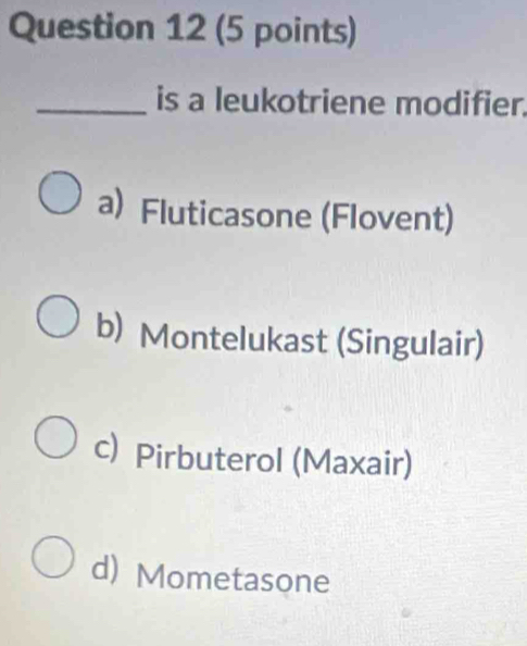 is a leukotriene modifier.
a) Fluticasone (Flovent)
b) Montelukast (Singulair)
c) Pirbuterol (Maxair)
d) Mometasone