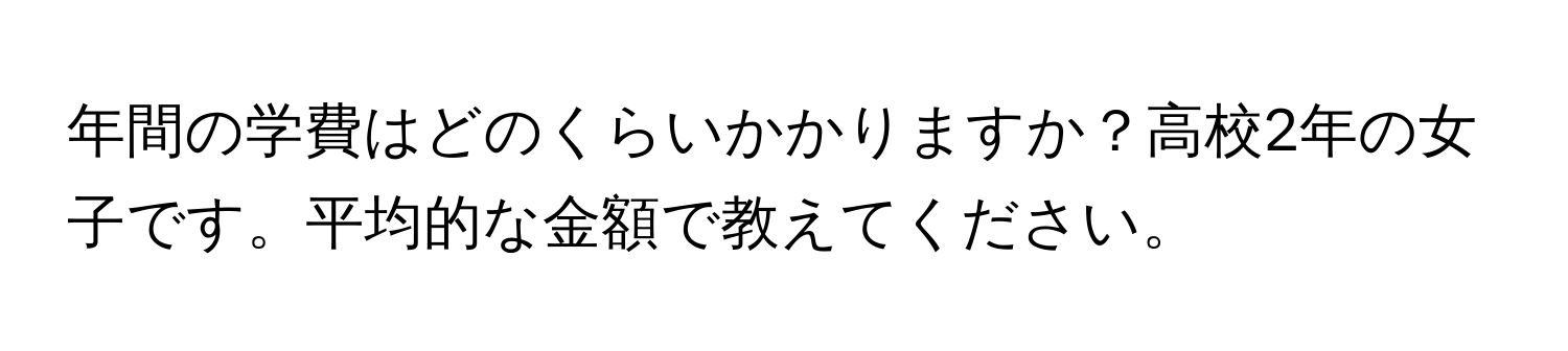 年間の学費はどのくらいかかりますか？高校2年の女子です。平均的な金額で教えてください。