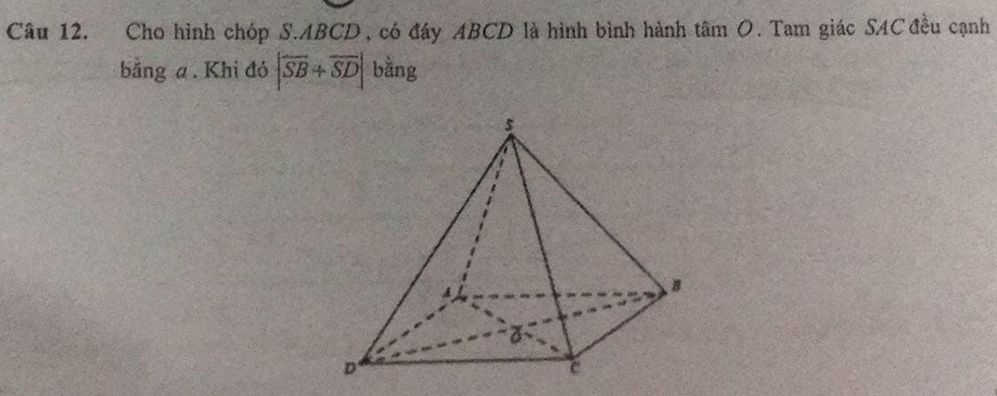 Cho hình chóp S. ABCD, có đáy ABCD là hình bình hành tâm O. Tam giác SAC đều cạnh 
bằng a. Khi đó |overline SB+overline SD| bằng