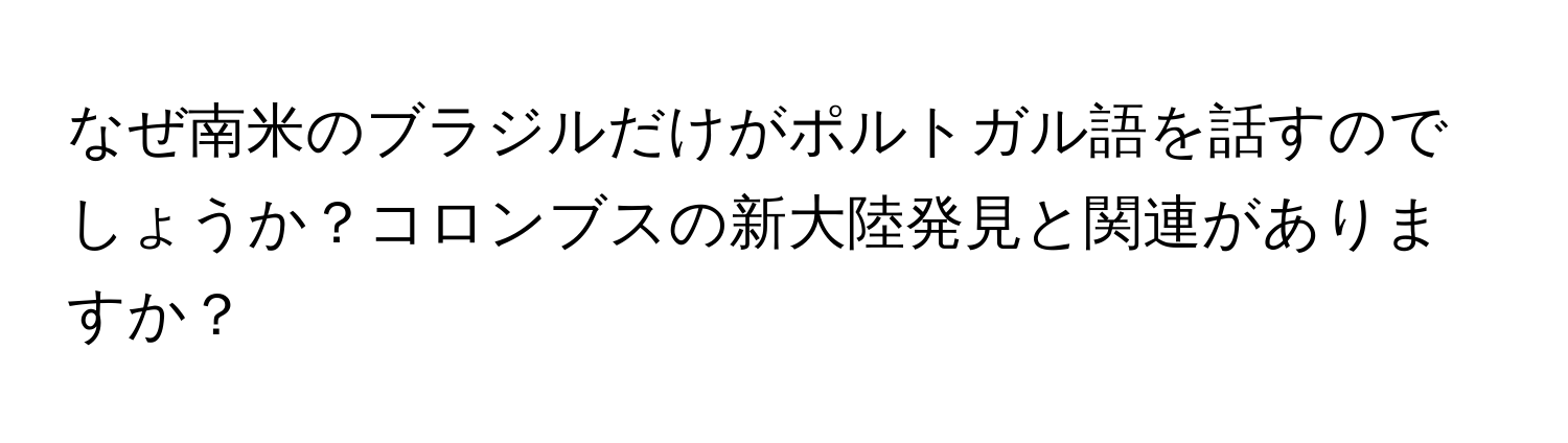 なぜ南米のブラジルだけがポルトガル語を話すのでしょうか？コロンブスの新大陸発見と関連がありますか？