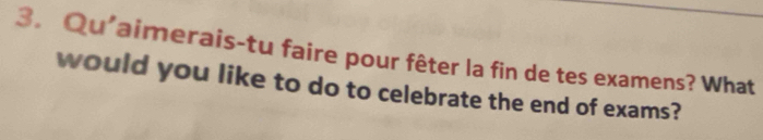 Qu'aimerais-tu faire pour fêter la fin de tes examens? What 
would you like to do to celebrate the end of exams?