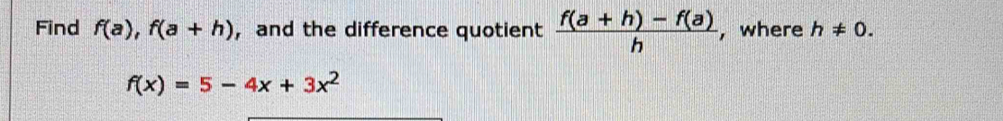 Find f(a), f(a+h) , and the difference quotient  (f(a+h)-f(a))/h  ,where h!= 0.
f(x)=5-4x+3x^2
