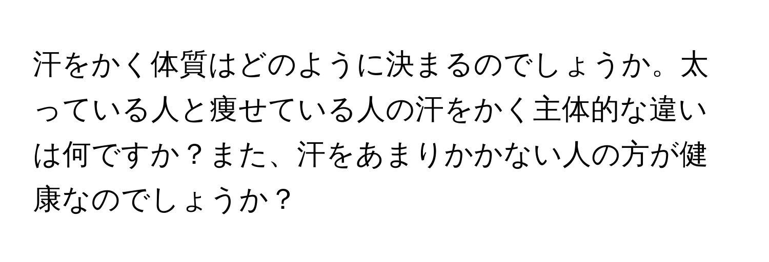 汗をかく体質はどのように決まるのでしょうか。太っている人と痩せている人の汗をかく主体的な違いは何ですか？また、汗をあまりかかない人の方が健康なのでしょうか？