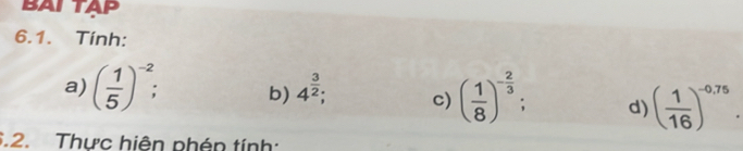 BAITAP 
6.1. Tính: 
a) ( 1/5 )^-2; b) 4^(frac 3)2; c) ( 1/8 )^- 2/3  : d) ( 1/16 )^-0,75. 
6.2. Thực hiện phép tính: